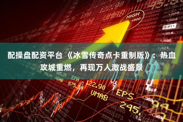 配操盘配资平台 《冰雪传奇点卡重制版》：热血攻城重燃，再现万人激战盛景
