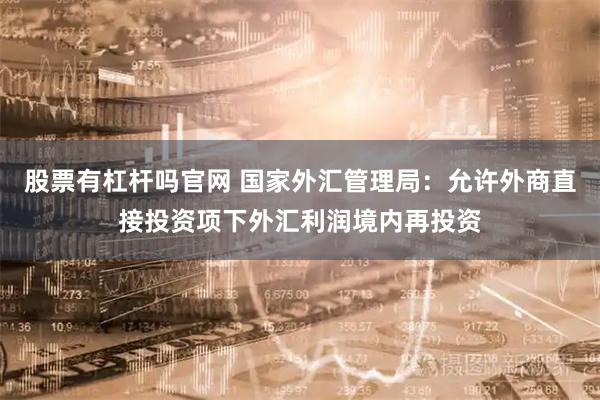 股票有杠杆吗官网 国家外汇管理局：允许外商直接投资项下外汇利润境内再投资