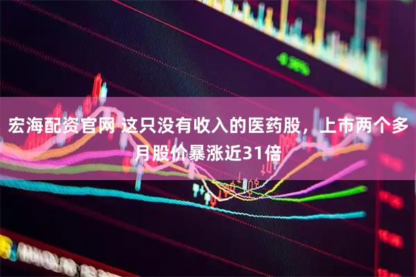 宏海配资官网 这只没有收入的医药股，上市两个多月股价暴涨近31倍