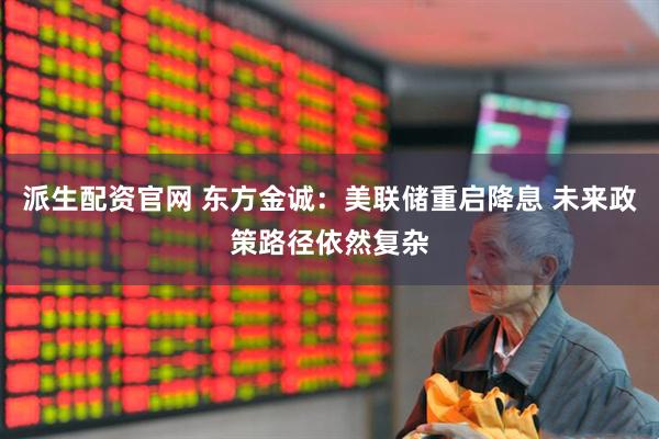 派生配资官网 东方金诚：美联储重启降息 未来政策路径依然复杂