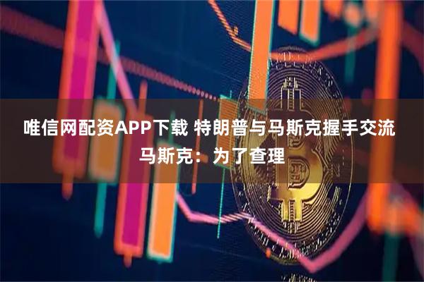 唯信网配资APP下载 特朗普与马斯克握手交流 马斯克：为了查理