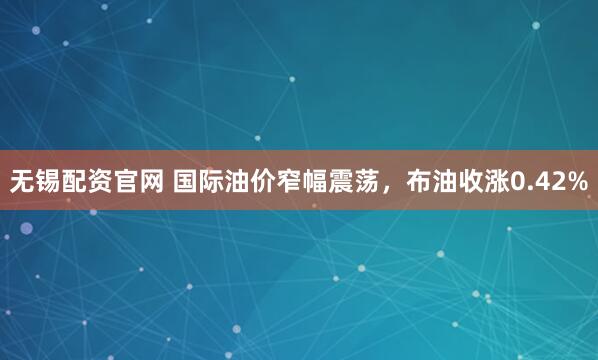无锡配资官网 国际油价窄幅震荡，布油收涨0.42%