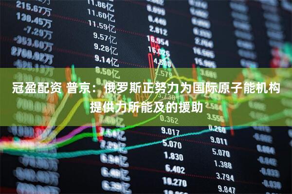 冠盈配资 普京：俄罗斯正努力为国际原子能机构提供力所能及的援助