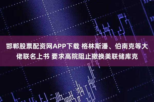 邯郸股票配资网APP下载 格林斯潘、伯南克等大佬联名上书 要求高院阻止撤换美联储库克