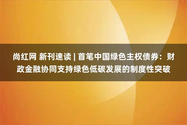 尚红网 新刊速读 | 首笔中国绿色主权债券：财政金融协同支持绿色低碳发展的制度性突破