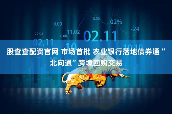 股查查配资官网 市场首批 农业银行落地债券通“北向通”跨境回购交易