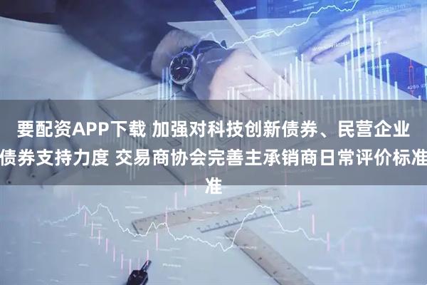 要配资APP下载 加强对科技创新债券、民营企业债券支持力度 交易商协会完善主承销商日常评价标准