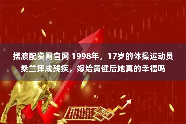 摆渡配资网官网 1998年，17岁的体操运动员桑兰摔成残疾，嫁给黄健后她真的幸福吗
