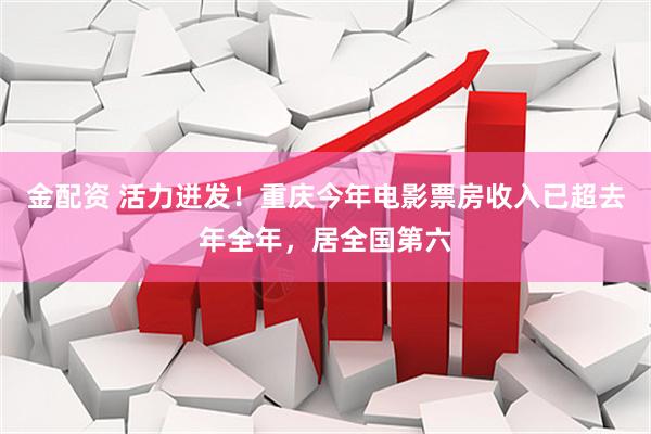 金配资 活力迸发！重庆今年电影票房收入已超去年全年，居全国第六