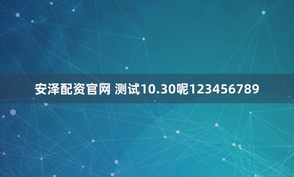 安泽配资官网 测试10.30呢123456789
