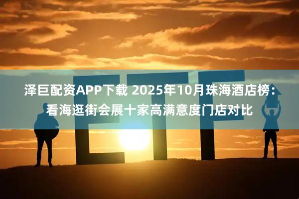 泽巨配资APP下载 2025年10月珠海酒店榜：看海逛街会展十家高满意度门店对比
