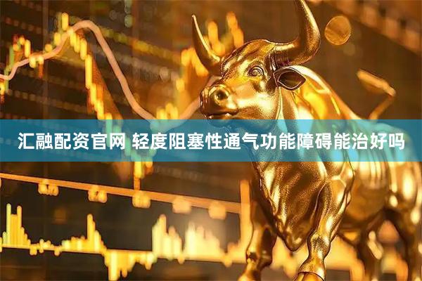 汇融配资官网 轻度阻塞性通气功能障碍能治好吗