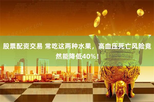 股票配资交易 常吃这两种水果，高血压死亡风险竟然能降低40%！