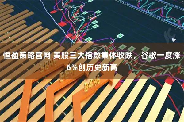 恒盈策略官网 美股三大指数集体收跌，谷歌一度涨6%创历史新高