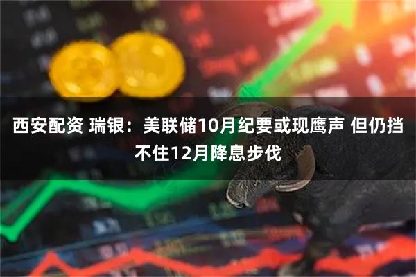 西安配资 瑞银：美联储10月纪要或现鹰声 但仍挡不住12月降息步伐