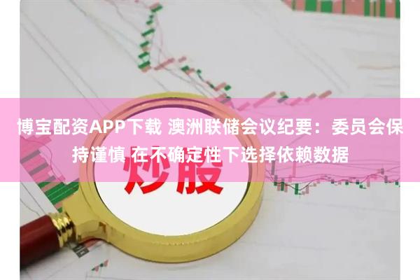 博宝配资APP下载 澳洲联储会议纪要：委员会保持谨慎 在不确定性下选择依赖数据