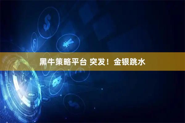 黑牛策略平台 突发！金银跳水