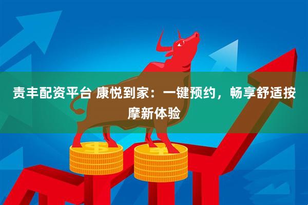 责丰配资平台 康悦到家：一键预约，畅享舒适按摩新体验