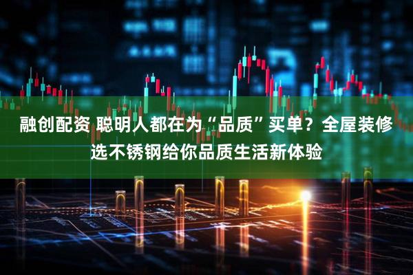 融创配资 聪明人都在为“品质”买单？全屋装修选不锈钢给你品质生活新体验
