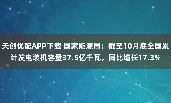 天创优配APP下载 国家能源局：截至10月底全国累计发电装机容量37.5亿千瓦，同比增长17.3%