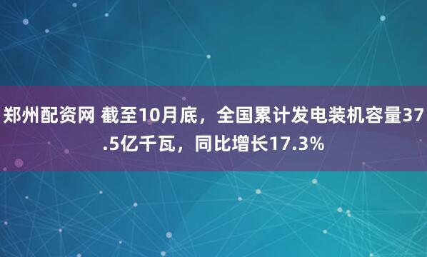 郑州配资网 截至10月底，全国累计发电装机容量37.5亿千瓦，同比增长17.3%