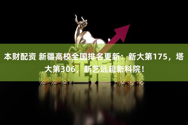 本财配资 新疆高校全国排名更新：新大第175，塔大第306，新艺远超新科院！