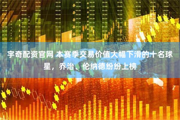 宇奇配资官网 本赛季交易价值大幅下滑的十名球星，乔治、伦纳德纷纷上榜