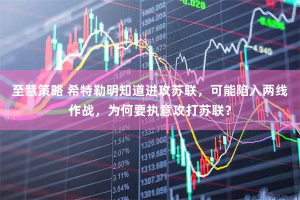 至慧策略 希特勒明知道进攻苏联，可能陷入两线作战，为何要执意攻打苏联？