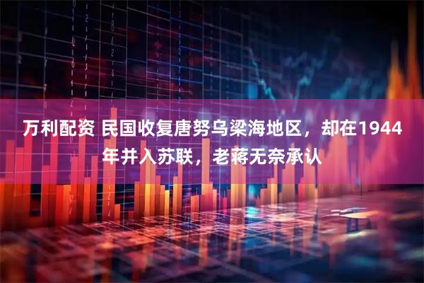万利配资 民国收复唐努乌梁海地区，却在1944年并入苏联，老蒋无奈承认
