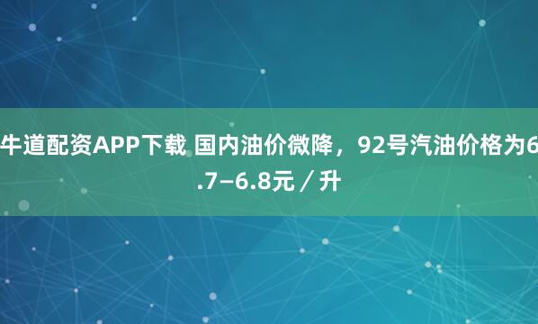牛道配资APP下载 国内油价微降，92号汽油价格为6.7—6.8元／升