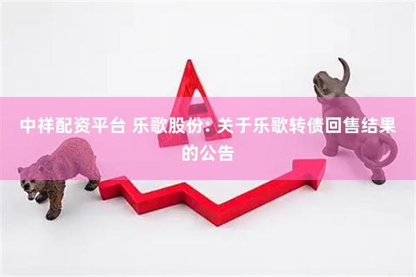 中祥配资平台 乐歌股份: 关于乐歌转债回售结果的公告