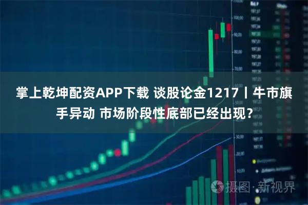 掌上乾坤配资APP下载 谈股论金1217丨牛市旗手异动 市场阶段性底部已经出现？