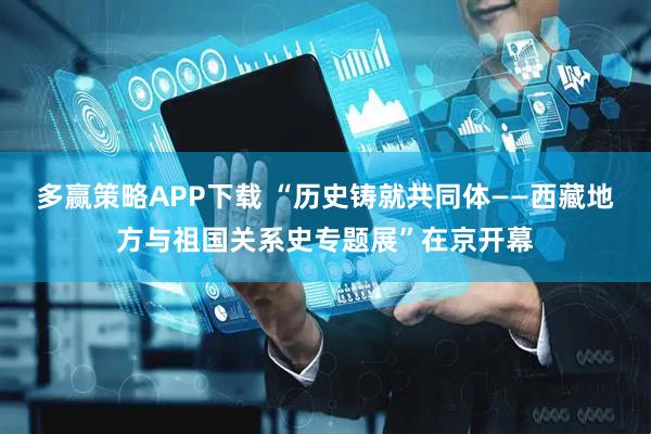 多赢策略APP下载 “历史铸就共同体——西藏地方与祖国关系史专题展”在京开幕
