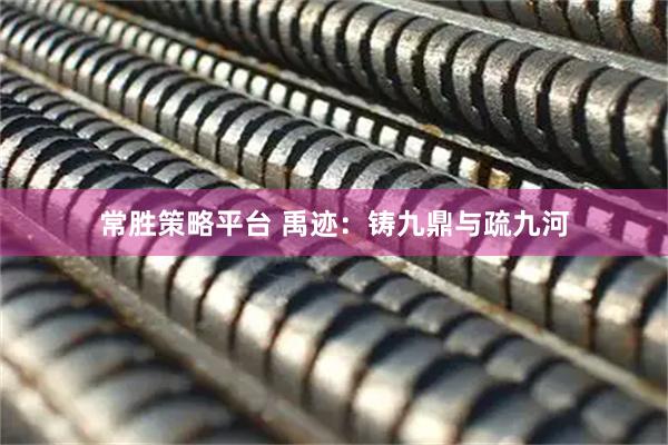 常胜策略平台 禹迹：铸九鼎与疏九河