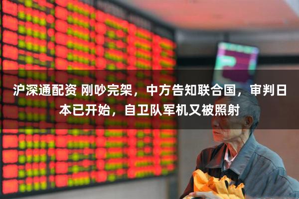 沪深通配资 刚吵完架，中方告知联合国，审判日本已开始，自卫队军机又被照射