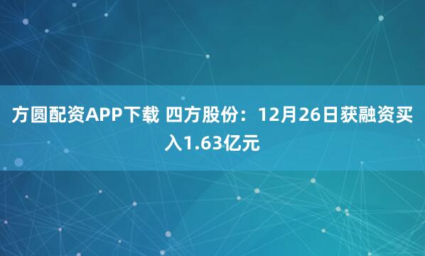方圆配资APP下载 四方股份：12月26日获融资买入1.63亿元