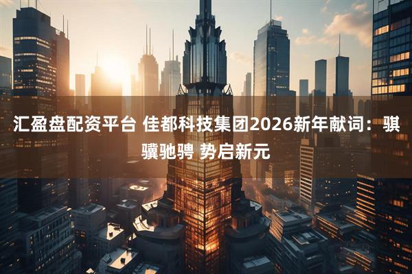 汇盈盘配资平台 佳都科技集团2026新年献词：骐骥驰骋 势启新元