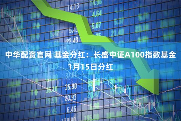 中华配资官网 基金分红：长盛中证A100指数基金1月15日分红