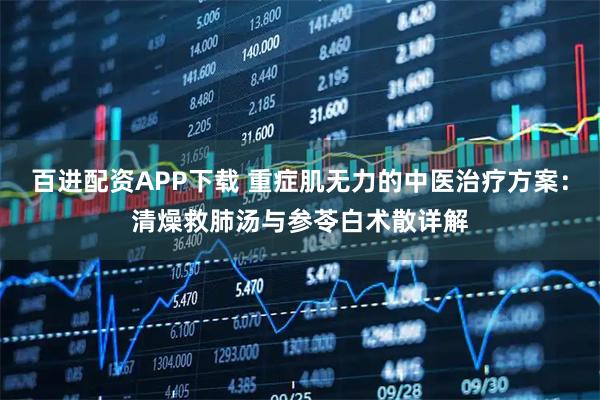 百进配资APP下载 重症肌无力的中医治疗方案：清燥救肺汤与参苓白术散详解