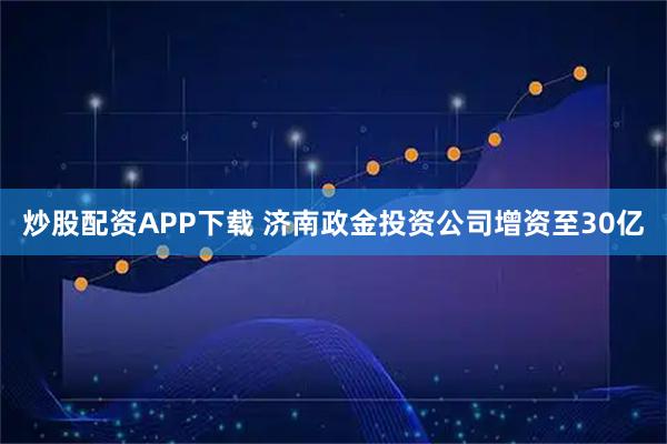 炒股配资APP下载 济南政金投资公司增资至30亿