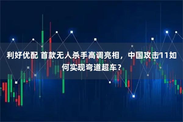 利好优配 首款无人杀手高调亮相，中国攻击11如何实现弯道超车？