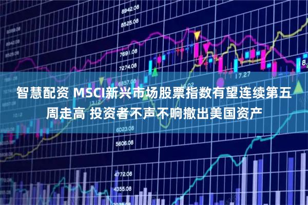 智慧配资 MSCI新兴市场股票指数有望连续第五周走高 投资者不声不响撤出美国资产