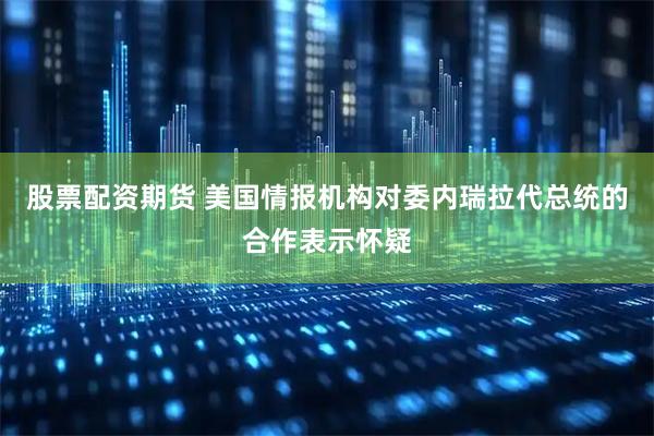 股票配资期货 美国情报机构对委内瑞拉代总统的合作表示怀疑