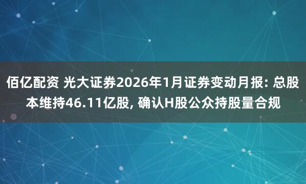 佰亿配资 光大证券2026年1月证券变动月报: 总股本维持46.11亿股, 确认H股公众持股量合规