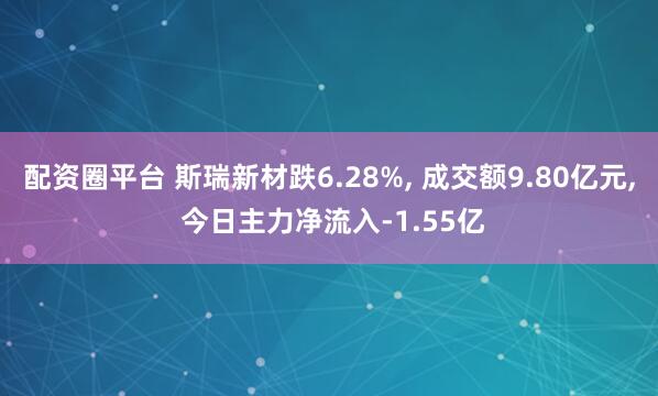 配资圈平台 斯瑞新材跌6.28%, 成交额9.80亿元, 今日主力净流入-1.55亿