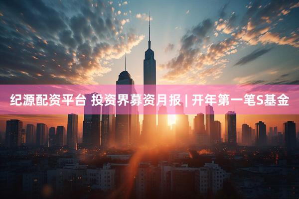 纪源配资平台 投资界募资月报 | 开年第一笔S基金