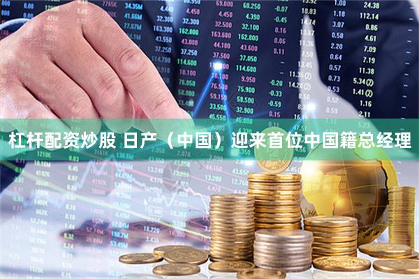 杠杆配资炒股 日产（中国）迎来首位中国籍总经理