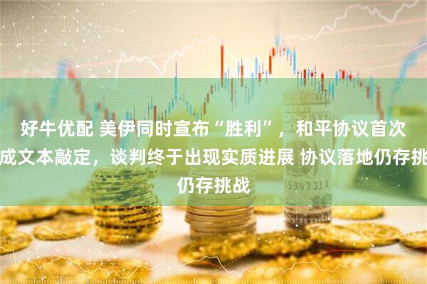 好牛优配 美伊同时宣布“胜利”，和平协议首次完成文本敲定，谈判终于出现实质进展 协议落地仍存挑战
