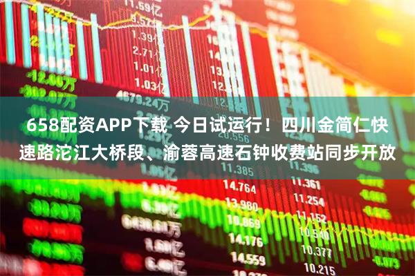 658配资APP下载 今日试运行！四川金简仁快速路沱江大桥段、渝蓉高速石钟收费站同步开放