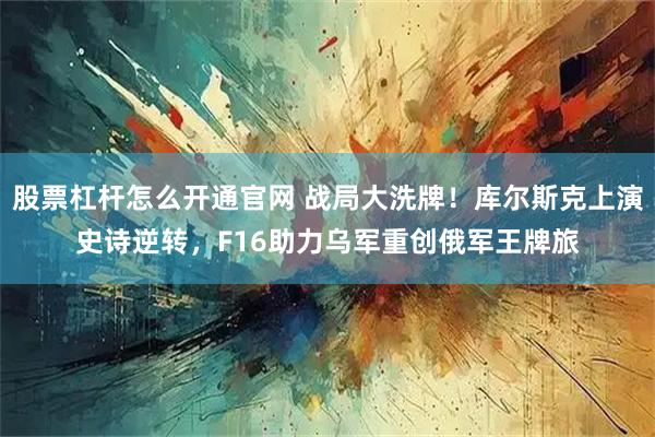 股票杠杆怎么开通官网 战局大洗牌！库尔斯克上演史诗逆转，F16助力乌军重创俄军王牌旅